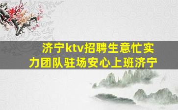 济宁ktv招聘生意忙实力团队驻场安心上班济宁